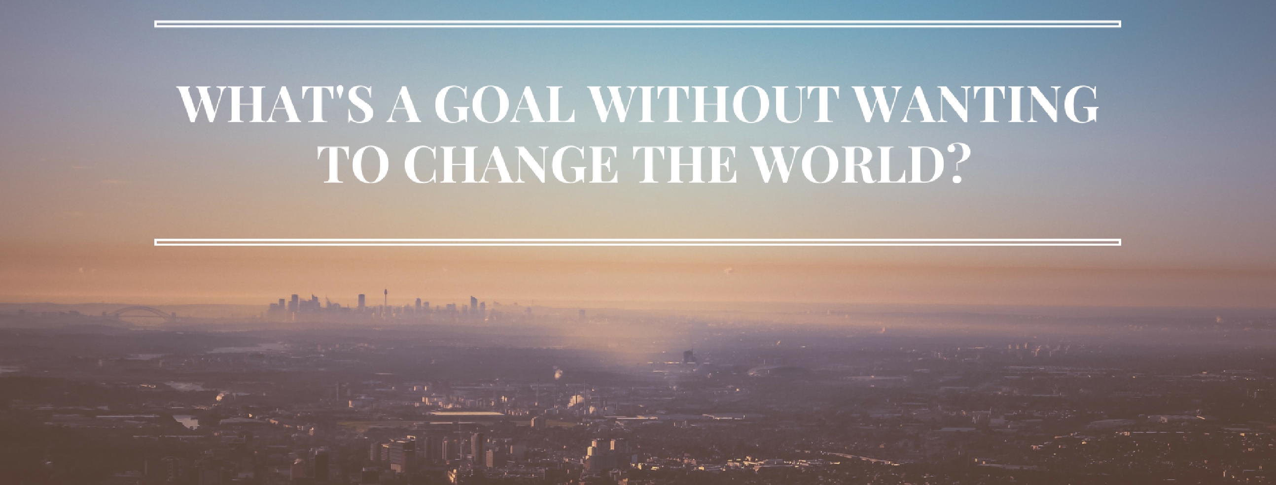 What’s a Goal Without Wanting to Change the World?