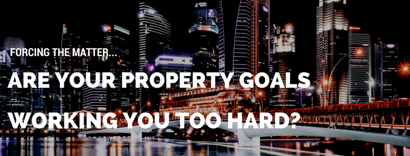 Forcing the matter… Are your property goals working you too hard?