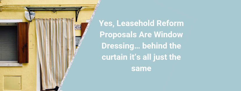 Yes, Leasehold Reform Proposals Are Window Dressing… behind the curtain it’s all just the same