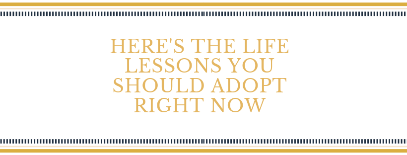 Here’s The Life Lessons You Should Adopt RIGHT NOW