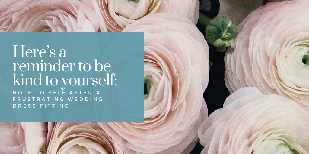 Here’s a reminder to be kind to yourself: Note to self after a frustrating wedding dress fitting