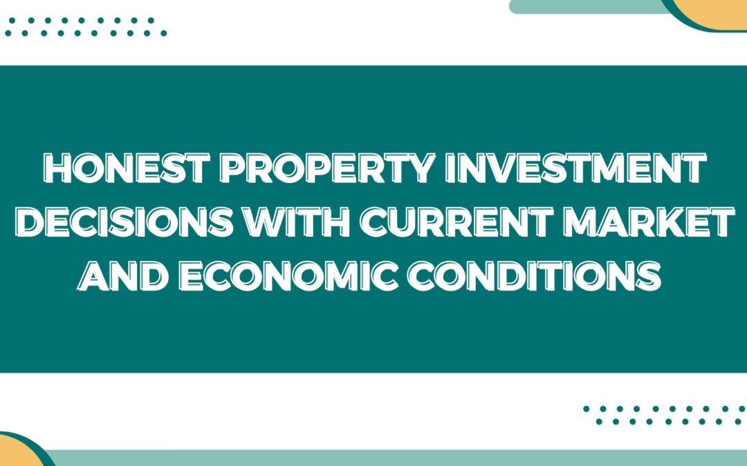 Honest Property Investment Decisions with Current Market and Economic Conditions 