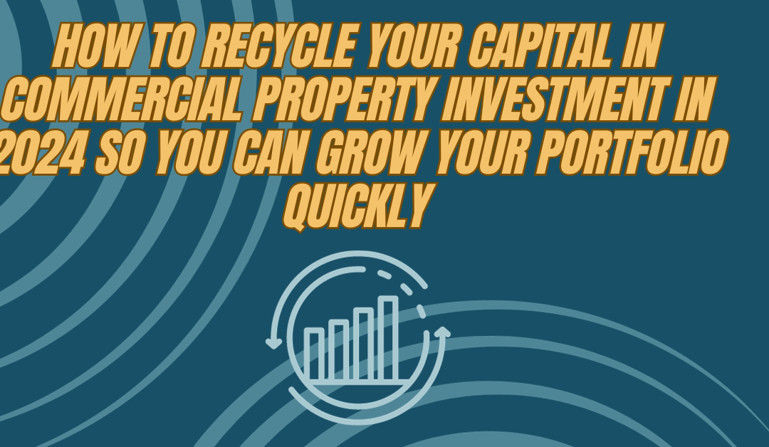 How to recycle your capital in commercial property investment in 2024 so you can grow your portfolio quickly