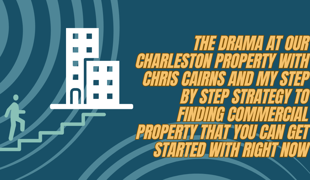 The drama at our Charleston property with Chris Cairns AND my step by step strategy to finding commercial property that you can get started with RIGHT NOW