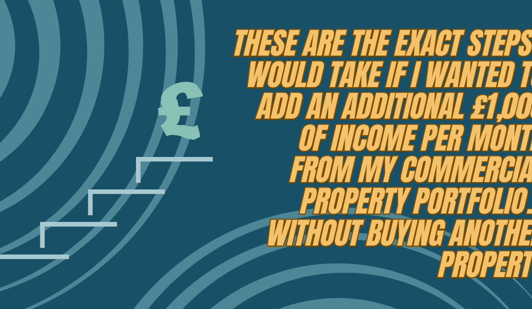 These are the exact steps I would take if I wanted to add an additional £1,000 of income per month from my commercial property portfolio… without buying another property