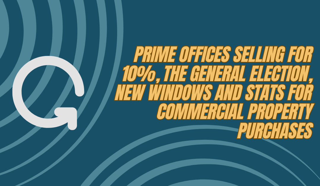 Prime offices selling for 10%, the general election, new windows and stats for commercial property purchases