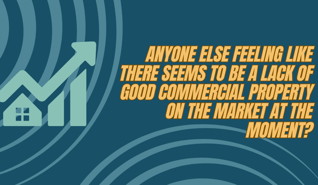 Anyone else feeling like there seems to be a lack of good commercial property on the market at the moment?