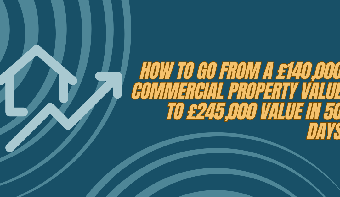 How to go from a £140,000 commercial property value to £245,000 value in 50 days